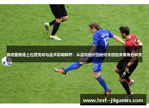 莫德里奇场上位置变动与战术影响解析：从进攻组织到防守支撑的多维角色转变