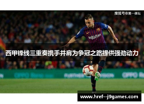 西甲锋线三重奏携手并肩为争冠之路提供强劲动力