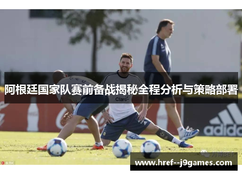 阿根廷国家队赛前备战揭秘全程分析与策略部署