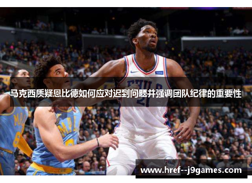 马克西质疑恩比德如何应对迟到问题并强调团队纪律的重要性