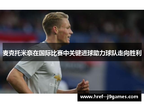 麦克托米奈在国际比赛中关键进球助力球队走向胜利