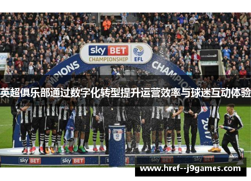 英超俱乐部通过数字化转型提升运营效率与球迷互动体验