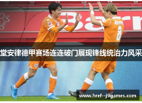堂安律德甲赛场连连破门展现锋线统治力风采