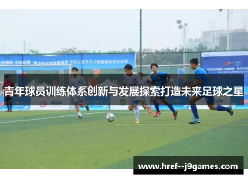 青年球员训练体系创新与发展探索打造未来足球之星
