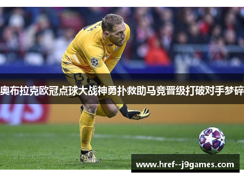 奥布拉克欧冠点球大战神勇扑救助马竞晋级打破对手梦碎