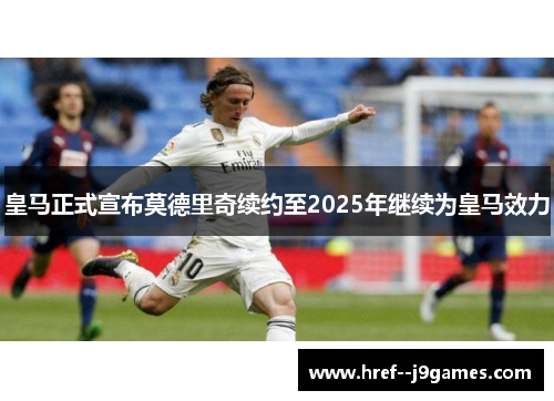 皇马正式宣布莫德里奇续约至2025年继续为皇马效力